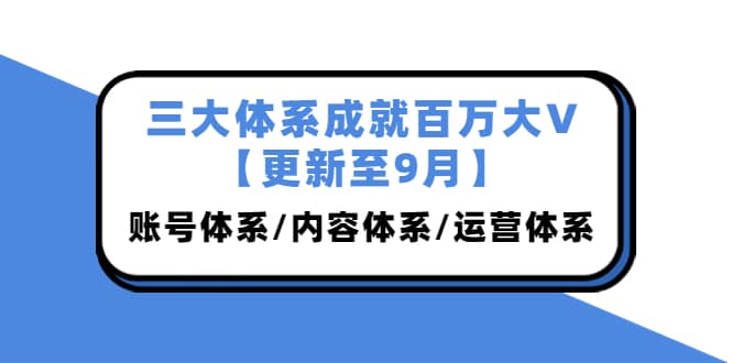 三大体系成就百万大V【更新至9月】,账号体系/内容体系/运营体系 (26节课) ,源码仅供个人学习研究,不可商用