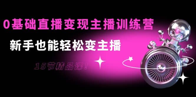 0基础直播变现主播训练营:新手也能轻松变主播,15节精品课,源码仅供个人学习研究,不可商用