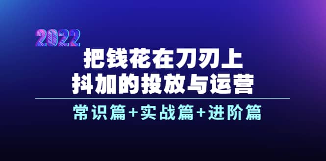 把钱花在刀刃上,抖加的投放与运营:常识篇+实战篇+进阶篇(28节课),源码仅供个人学习研究,不可商用