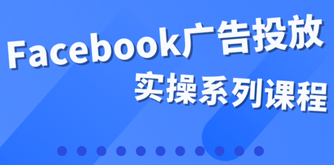 百万级广告操盘手带你玩Facebook全系列投放:运营和广告优化技能实操,源码仅供个人学习研究,不可商用