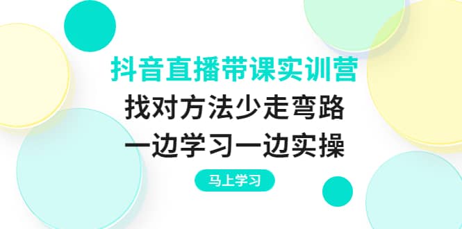 抖音直播带课实训营:找对方法少走弯路,一边学习一边实操,源码仅供个人学习研究,不可商用