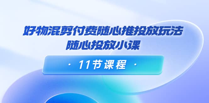 好物混剪付费随心推投放玩法,随心投放小课(11节课程),源码仅供个人学习研究,不可商用