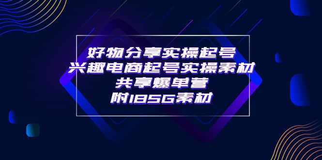 某收费培训·好物分享实操起号 兴趣电商起号实操素材共享爆单营(185G素材),源码仅供个人学习研究,不可商用