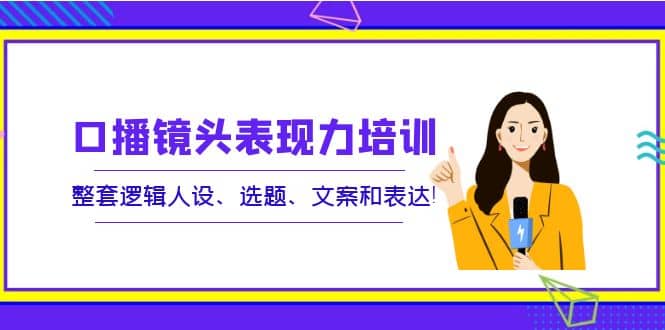 口播镜头表现力培训:整套逻辑人设、选题、文案和表达,源码仅供个人学习研究,不可商用