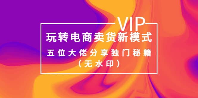 某收费培训:玩转电商卖货新模式,五位大佬分享独门秘籍(无水印),源码仅供个人学习研究,不可商用