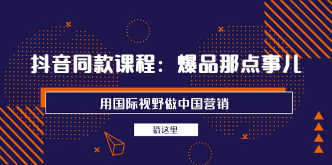 抖音同款课程:爆品那点事儿,用国际视野做中国营销(20节课),源码仅供个人学习研究,不可商用