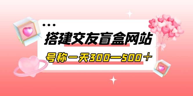 搭建交友盲盒网站,号称一天300—500+【源码+教程】,源码仅供个人学习研究,不可商用