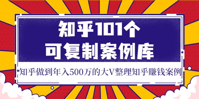 知乎101个可复制案例库,知乎做到年入500万的大V整理知乎賺钱案例,源码仅供个人学习研究,不可商用