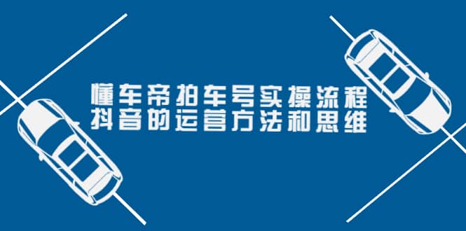 懂车帝拍车号实操流程:抖音的运营方法和思维(价值699元),源码仅供个人学习研究,不可商用