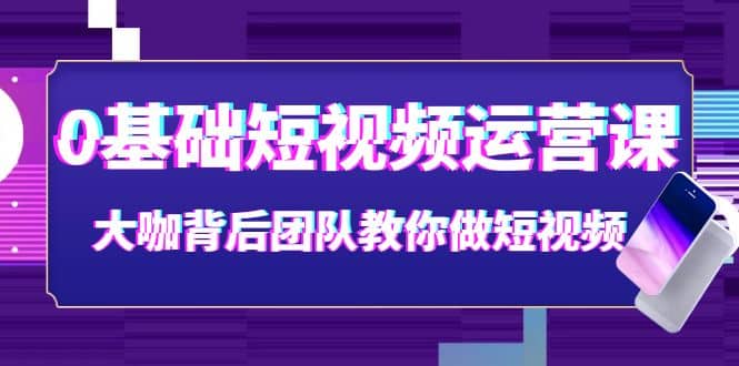 0基础短视频运营课:大咖背后团队教你做短视频(28节课时),源码仅供个人学习研究,不可商用