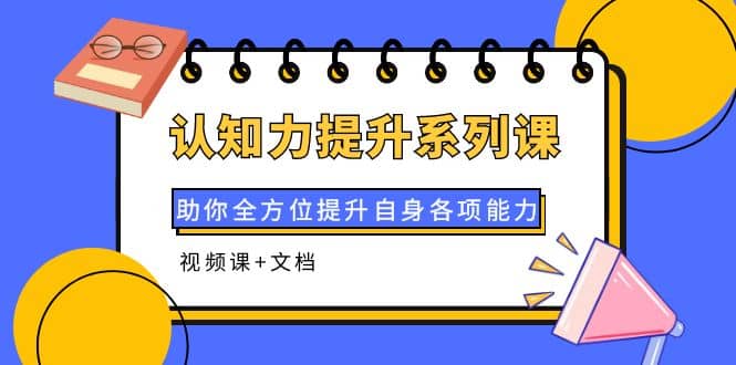 认知力提升系列课:助你全方位提升自身各项能力(视频课+文档),源码仅供个人学习研究,不可商用