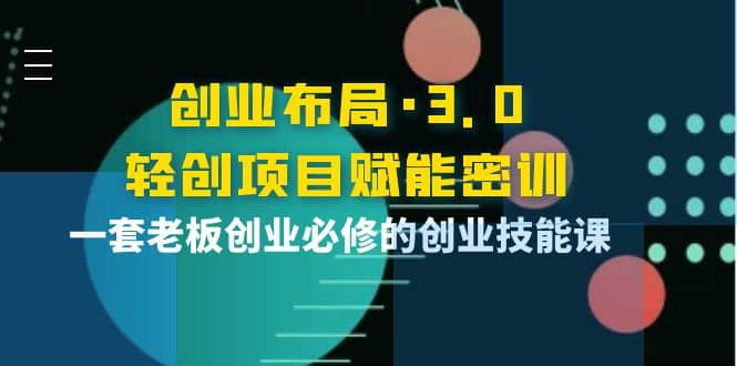创业布局·3.0轻创项目赋能密训,一套老板创业必修的创业技能课,源码仅供个人学习研究,不可商用