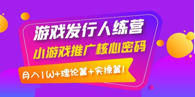 游戏发行人训练营:小游戏推广核心密码,理论篇+实操篇,源码仅供个人学习研究,不可商用