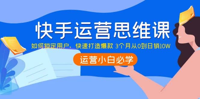 快手运营思维课:如何锁定用户,快速打造爆款,源码仅供个人学习研究,不可商用