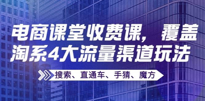 某电商课堂收费课,覆盖淘系4大流量渠道玩法【搜索、直通车、手猜、魔方】,源码仅供个人学习研究,不可商用