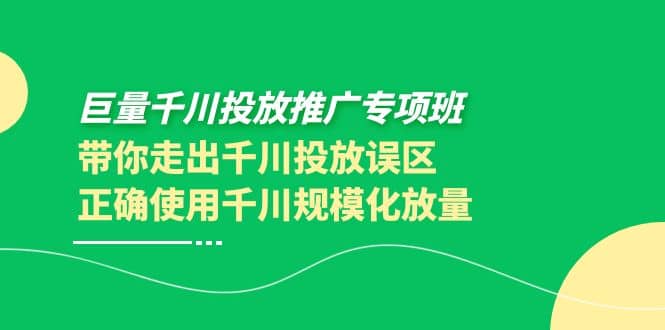 巨量千川投放推广专项班,带你走出千川投放误区正确使用千川规模化放量,源码仅供个人学习研究,不可商用