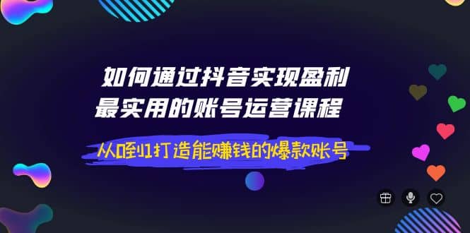 如何通过抖音实现盈利,最实用的账号运营课程 从0到1打造能赚钱的爆款账号,源码仅供个人学习研究,不可商用