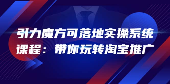 2022引力魔方可落地实操系统课程:带你玩转淘宝推广(12节课),源码仅供个人学习研究,不可商用