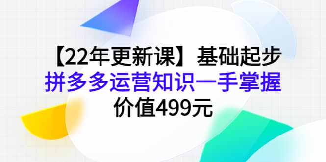 【22年更新课】基础起步,拼多多运营知识一手掌握,价值499元,源码仅供个人学习研究,不可商用