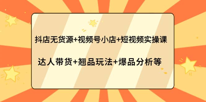 抖店无货源+视频号小店+短视频实操课:达人带货+翘品玩法+爆品分析等,源码仅供个人学习研究,不可商用