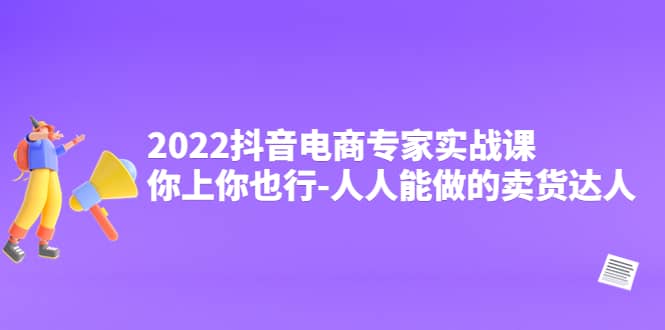 2022抖音电商专家实战课,你上你也行-人人能做的卖货达人,源码仅供个人学习研究,不可商用