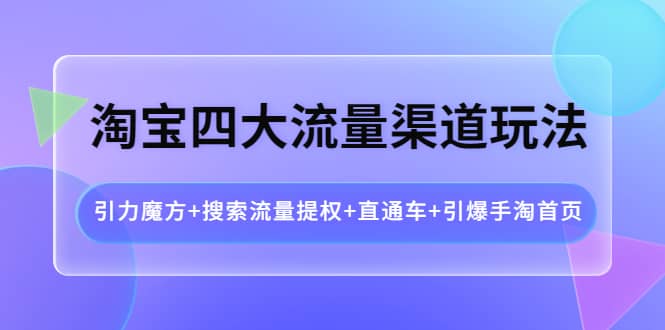 淘宝四大流量渠道玩法:引力魔方+搜索流量提权+直通车+引爆手淘首页,源码仅供个人学习研究,不可商用