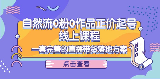 自然流0粉0作品正价起号线上课程:一套完善的直播带货落地方案,源码仅供个人学习研究,不可商用