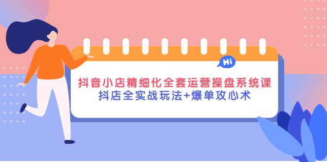 抖音小店精细化全套运营操盘系统课,抖店全实战玩法+爆单攻心术 ,源码仅供个人学习研究,不可商用