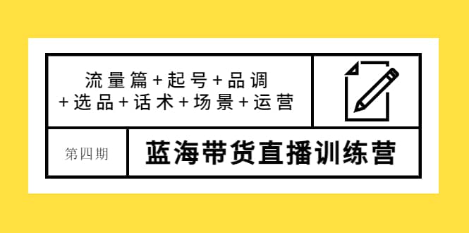 第四期蓝海带货直播训练营:流量篇+起号+品调+选品+话术+场景+运营,源码仅供个人学习研究,不可商用