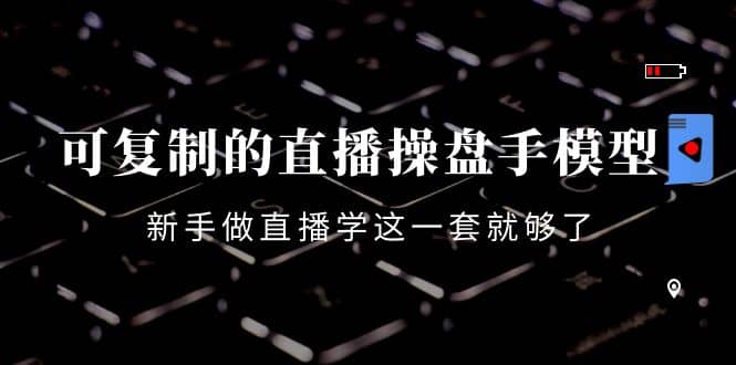 可复制的直播操盘手模型:新手做直播就学这一套就够了(12节课),源码仅供个人学习研究,不可商用