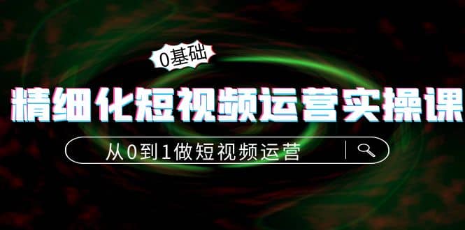 精细化短视频运营实操课,从0到1做短视频运营:算法篇+定位篇+内容篇,源码仅供个人学习研究,不可商用
