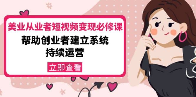 美业从业者短视频变现必修课:帮助创业者建立系统持续运营-价值3990元,源码仅供个人学习研究,不可商用