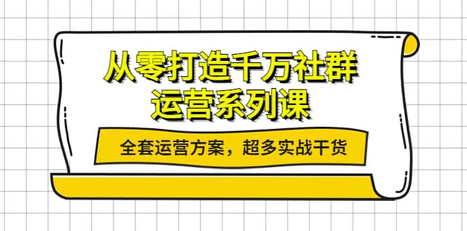 从零打造千万社群-运营系列课:全套运营方案,超多实战干货,源码仅供个人学习研究,不可商用