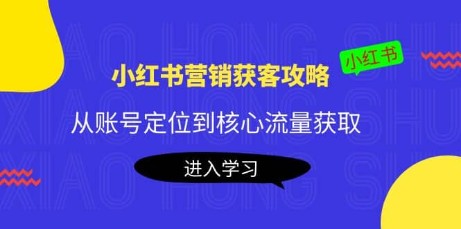 小红书营销获客攻略:从账号定位到核心流量获取,爆款笔记打造,源码仅供个人学习研究,不可商用
