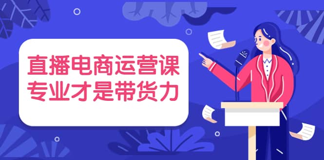 直播电商运营课,专业才是带货力 价值699,源码仅供个人学习研究,不可商用