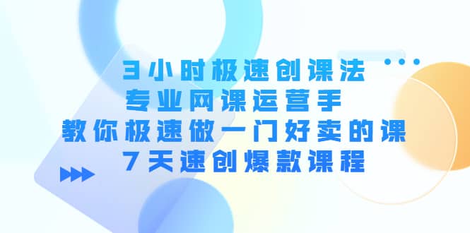 3小时极速创课法,专业网课运营手 教你极速做一门好卖的课 7天速创爆款课程,源码仅供个人学习研究,不可商用