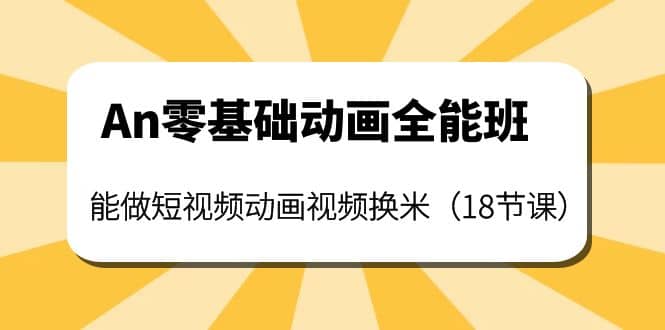 An零基础动画全能班:能做短视频动画视频换米(18节课),源码仅供个人学习研究,不可商用
