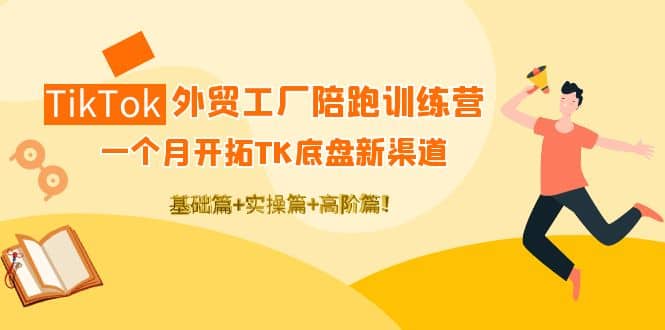 TikTok外贸工厂陪跑训练营:一个月开拓TK底盘新渠道 基础+实操+高阶篇,源码仅供个人学习研究,不可商用