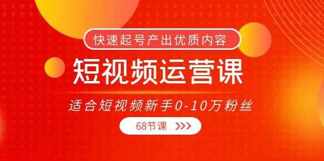 短视频运营课,适合短视频新手0-10万粉丝,快速起号产出优质内容(68节课),源码仅供个人学习研究,不可商用