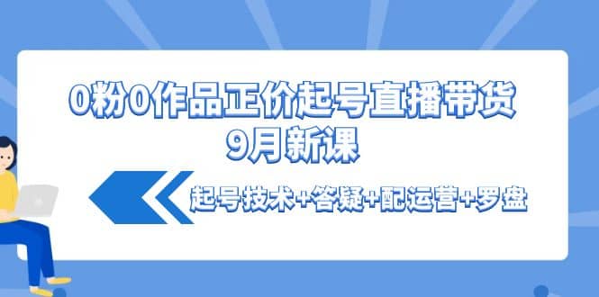 0粉0作品正价起号直播带货9月新课:起号技术+答疑+配运营+罗盘,源码仅供个人学习研究,不可商用