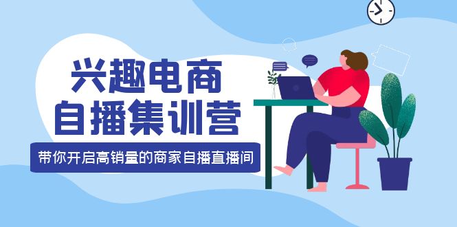 兴趣电商自播集训营:三大核心能力 12种玩法 提高销量,核心落地实操,源码仅供个人学习研究,不可商用