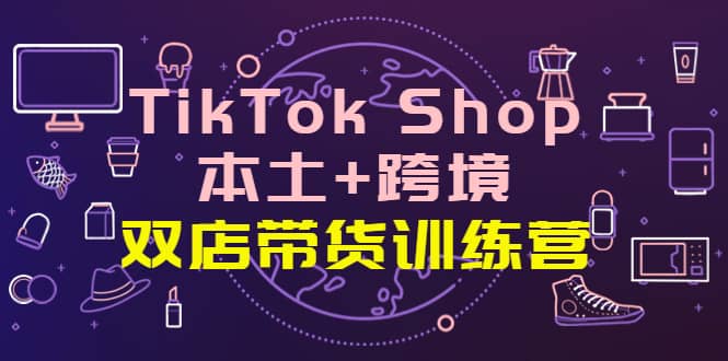 TikTok Shop本土+跨境 双店带货训练营（第十五期）全球好物买卖 一店卖全球，源码仅供个人学习研究，不可商用