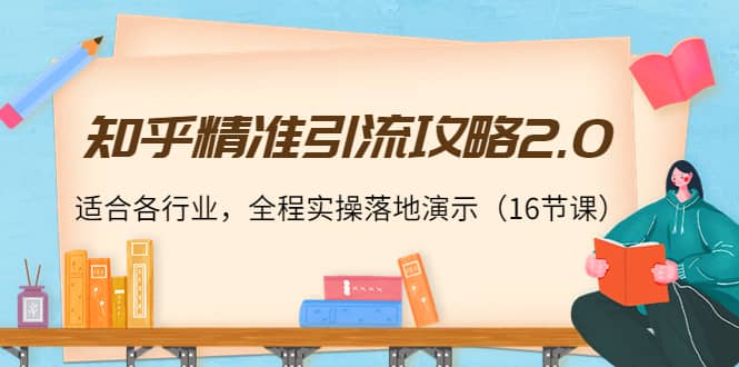 知乎精准引流攻略2.0,适合各行业,全程实操落地演示(16节课),源码仅供个人学习研究,不可商用