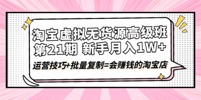 淘宝虚拟无货源高级班【第21期】运营技巧+批量复制=会赚钱的淘宝店,源码仅供个人学习研究,不可商用
