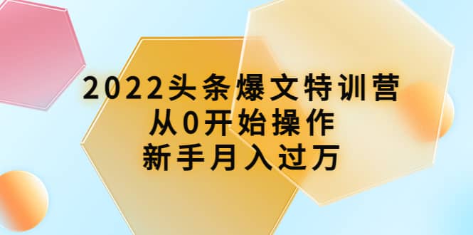 2022头条爆文特训营:从0开始操作,新手月入过万(16节课时),源码仅供个人学习研究,不可商用