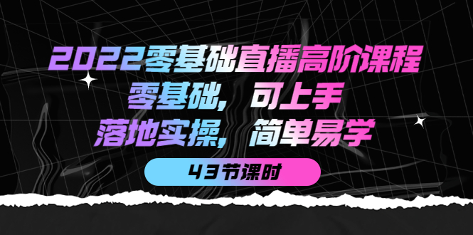 2022零基础直播高阶课程:零基础,可上手,落地实操,简单易学(43节课),源码仅供个人学习研究,不可商用