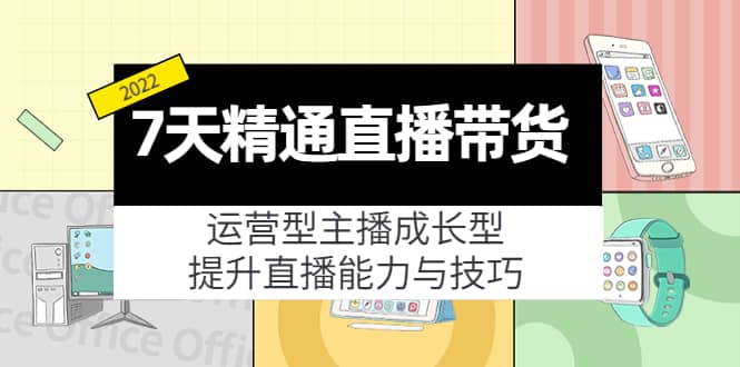7天精通直播带货,运营型主播成长型,提升直播能力与技巧(19节课),源码仅供个人学习研究,不可商用