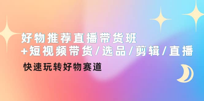 好物推荐直播带货班+短视频带货/选品/剪辑/直播,快速玩转好物赛道,源码仅供个人学习研究,不可商用