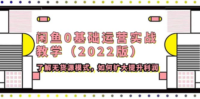闲鱼0基础运营实战教学(2022版)了解无货源模式,如何扩大提升利润,源码仅供个人学习研究,不可商用