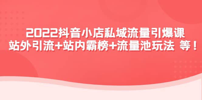 2022抖音小店私域流量引爆课:站外Y.L+站内霸榜+流量池玩法等等,源码仅供个人学习研究,不可商用